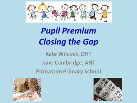 Pupil Premium Closing the Gap Kate Wilcock, DHT Jane Cambridge, AHT Pitmaston Primary School.