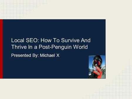 Local SEO: How To Survive And Thrive In a Post-Penguin World Presented By: Michael X.