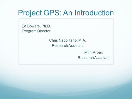 Project GPS: An Introduction Ed Bowers, Ph.D. Program Director Chris Napolitano, M.A. Research Assistant Mimi Arbeit Research Assistant.