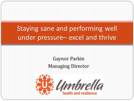 Gaynor Parkin Managing Director Staying sane and performing well under pressure– excel and thrive.
