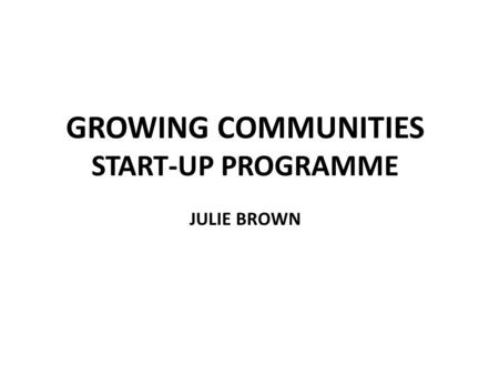 GROWING COMMUNITIES START-UP PROGRAMME JULIE BROWN.