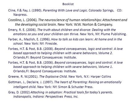 Booklist Cline, F.& Fay, J. (1990). Parenting With Love and Logic. Colorado Springs, CO: Navpress. Cozolino, L. (2006). The neuroscience of human relationships: