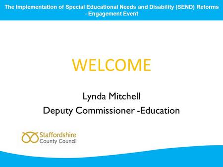 WELCOME Lynda Mitchell Deputy Commissioner -Education The Implementation of Special Educational Needs and Disability (SEND) Reforms - Engagement Event.