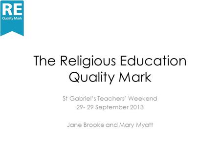 The Religious Education Quality Mark St Gabriel’s Teachers’ Weekend 29- 29 September 2013 Jane Brooke and Mary Myatt.