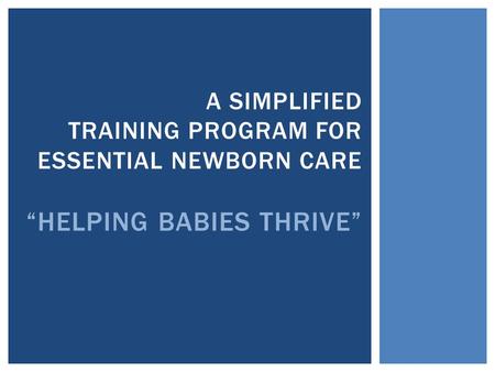 A SIMPLIFIED TRAINING PROGRAM FOR ESSENTIAL NEWBORN CARE “HELPING BABIES THRIVE”