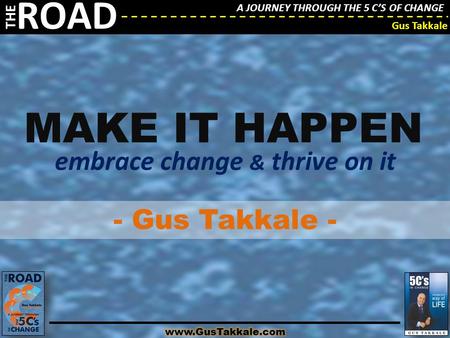 A JOURNEY THROUGH THE 5 C’S OF CHANGE THE ROAD Gus Takkale A JOURNEY THROUGH THE 5 C’S OF CHANGE THE ROAD Gus Takkale MAKE IT HAPPEN embrace change & thrive.