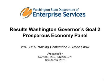 Results Washington Governor’s Goal 2 Prosperous Economy Panel 2013 DES Training Conference & Trade Show Presented by OMWBE, DES, WSDOT, UW October 30,