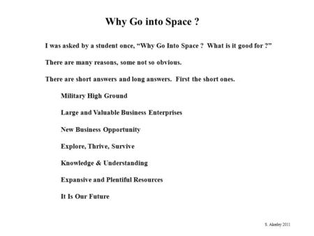 Why Go into Space ? I was asked by a student once, “Why Go Into Space ? What is it good for ?” There are many reasons, some not so obvious. There are short.