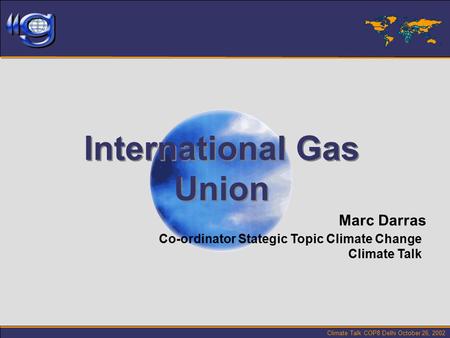 Climate Talk COP8 Delhi October 26, 2002 International Gas Union International Gas Union Marc Darras Co-ordinator Stategic Topic Climate Change Climate.