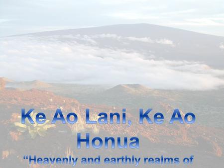 Ke Ao Lani, Ke Ao Honua “Heavenly and earthly realms of knowing”