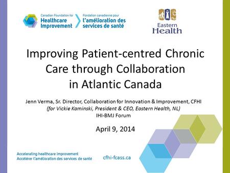 Cfhi-fcass.ca Improving Patient-centred Chronic Care through Collaboration in Atlantic Canada April 9, 2014 Jenn Verma, Sr. Director, Collaboration for.