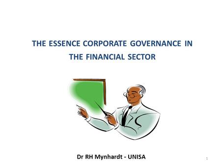 THE ESSENCE CORPORATE GOVERNANCE IN THE FINANCIAL SECTOR Dr RH Mynhardt - UNISA 1.
