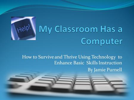 How to Survive and Thrive Using Technology to Enhance Basic Skills Instruction By Jamie Purnell.