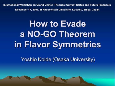 How to Evade a NO-GO Theorem in Flavor Symmetries Yoshio Koide (Osaka University) International Workshop on Grand Unified Theories: Current Status and.