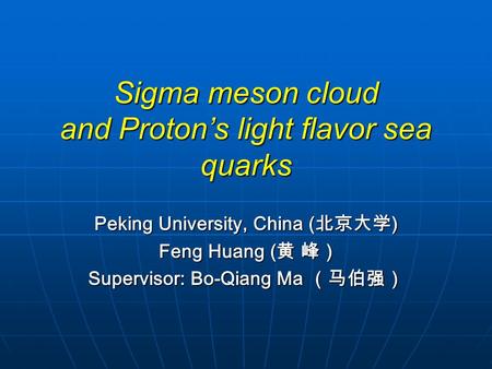 Sigma meson cloud and Proton’s light flavor sea quarks Peking University, China ( 北京大学 ) Feng Huang ( 黄 峰） Feng Huang ( 黄 峰） Supervisor: Bo-Qiang Ma （马伯强）