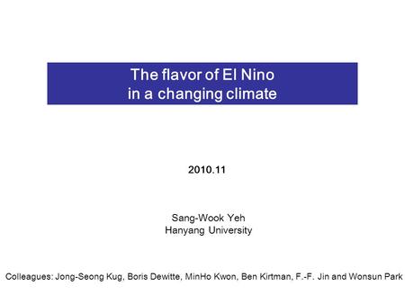 The flavor of El Nino in a changing climate Sang-Wook Yeh Hanyang University 2010.11 Colleagues: Jong-Seong Kug, Boris Dewitte, MinHo Kwon, Ben Kirtman,