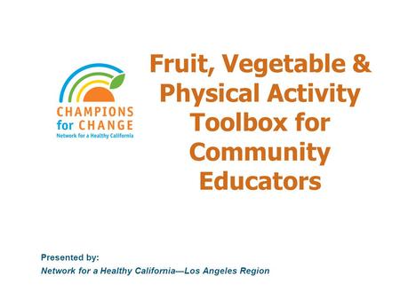 Fruit, Vegetable & Physical Activity Toolbox for Community Educators Presented by: Network for a Healthy California—Los Angeles Region.