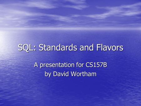 SQL: Standards and Flavors A presentation for CS157B by David Wortham.
