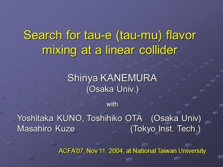 Search for tau-e (tau-mu) flavor mixing at a linear collider Shinya KANEMURA (Osaka Univ.) with Yoshitaka KUNO, Toshihiko OTA (Osaka Univ) Masahiro Kuze.