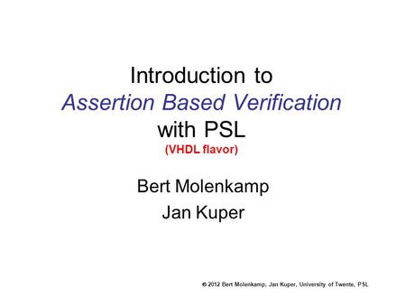  2012 Bert Molenkamp, Jan Kuper, University of Twente, PSL Introduction to Assertion Based Verification with PSL (VHDL flavor) Bert Molenkamp Jan Kuper.