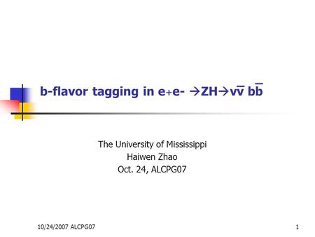 10/24/2007 ALCPG071 b-flavor tagging in e + e-  ZH  vv bb The University of Mississippi Haiwen Zhao Oct. 24, ALCPG07 _ _.