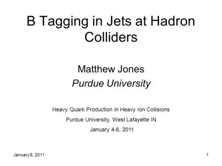 January 6, 20111 B Tagging in Jets at Hadron Colliders Matthew Jones Purdue University Heavy Quark Production in Heavy Ion Collisions Purdue University,