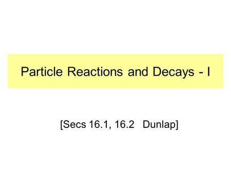 Particle Reactions and Decays - I [Secs 16.1, 16.2 Dunlap]