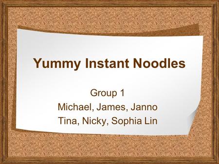 Yummy Instant Noodles Group 1 Michael, James, Janno Tina, Nicky, Sophia Lin.
