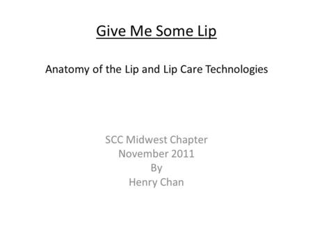 Give Me Some Lip Anatomy of the Lip and Lip Care Technologies SCC Midwest Chapter November 2011 By Henry Chan.