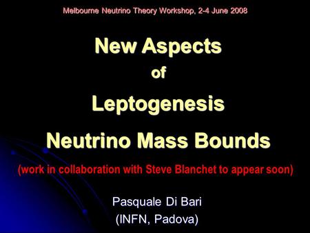 Pasquale Di Bari (INFN, Padova) Melbourne Neutrino Theory Workshop, 2-4 June 2008 New Aspects ofLeptogenesis Neutrino Mass Bounds (work in collaboration.