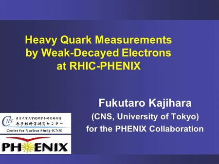 Fukutaro Kajihara (CNS, University of Tokyo) for the PHENIX Collaboration Heavy Quark Measurements by Weak-Decayed Electrons at RHIC-PHENIX.