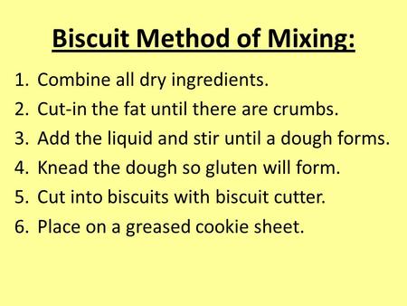 Biscuit Method of Mixing: 1.Combine all dry ingredients. 2.Cut-in the fat until there are crumbs. 3.Add the liquid and stir until a dough forms. 4.Knead.