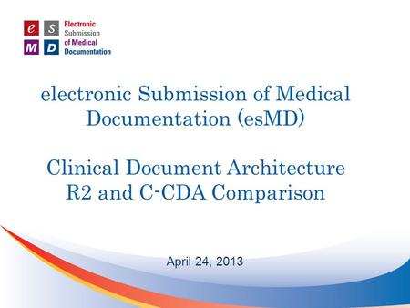 Electronic Submission of Medical Documentation (esMD) Clinical Document Architecture R2 and C-CDA Comparison April 24, 2013.