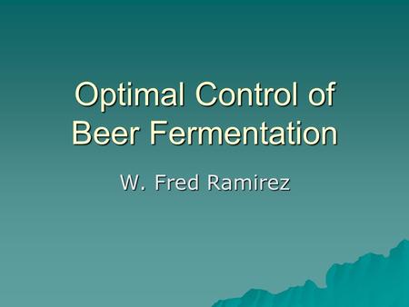 Optimal Control of Beer Fermentation W. Fred Ramirez.