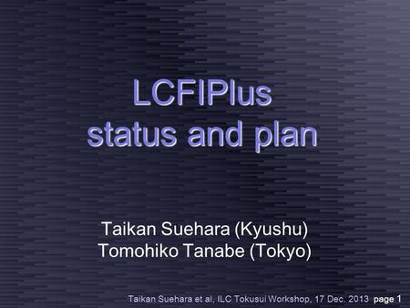 Taikan Suehara et al, ILC Tokusui Workshop, 17 Dec. 2013 page 1 Taikan Suehara (Kyushu) Tomohiko Tanabe (Tokyo) LCFIPlus status and plan.