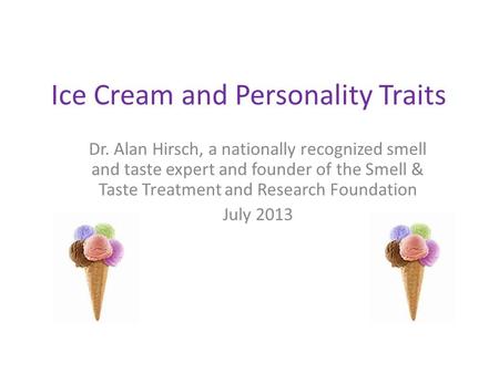 Ice Cream and Personality Traits Dr. Alan Hirsch, a nationally recognized smell and taste expert and founder of the Smell & Taste Treatment and Research.