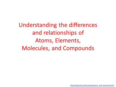 Understanding the differences and relationships of Atoms, Elements, Molecules, and Compounds