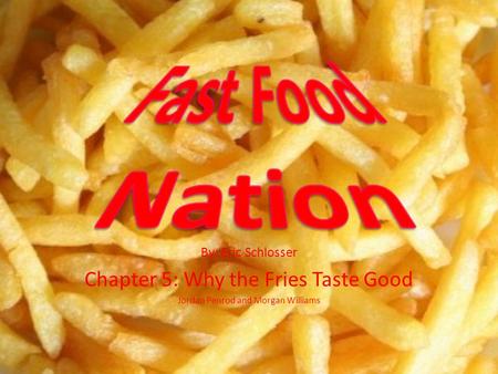 By: Eric Schlosser Chapter 5: Why the Fries Taste Good Jordan Penrod and Morgan Williams.