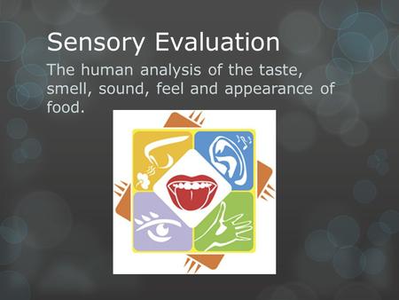 Sensory Evaluation The human analysis of the taste, smell, sound, feel and appearance of food.