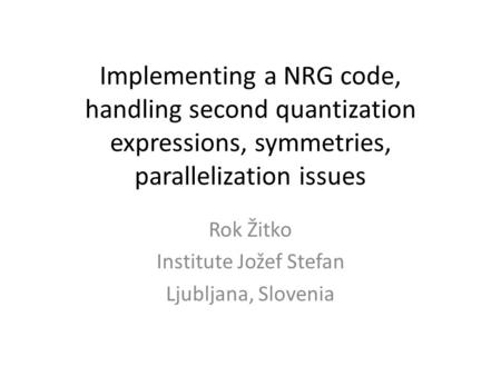 Implementing a NRG code, handling second quantization expressions, symmetries, parallelization issues Rok Žitko Institute Jožef Stefan Ljubljana, Slovenia.