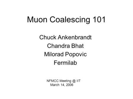 Muon Coalescing 101 Chuck Ankenbrandt Chandra Bhat Milorad Popovic Fermilab NFMCC IIT March 14, 2006.