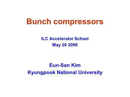 Bunch compressors ILC Accelerator School May 20 2006 Eun-San Kim Kyungpook National University.