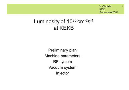 1 Luminosity of 10 35 cm -2 s -1 at KEKB Preliminary plan Machine parameters RF system Vacuum system Injector Y. Ohnishi KEK Snowmass2001.