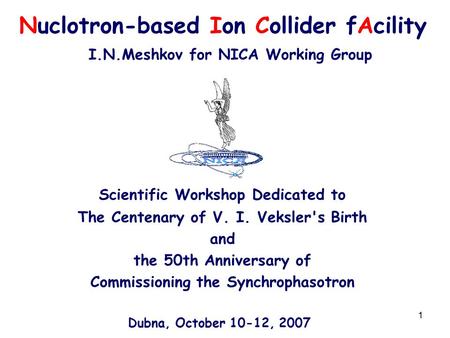 1 Nuclotron-based Ion Collider fAcility I.N.Meshkov for NICA Working Group Scientific Workshop Dedicated to The Centenary of V. I. Veksler's Birth and.