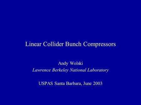 Linear Collider Bunch Compressors Andy Wolski Lawrence Berkeley National Laboratory USPAS Santa Barbara, June 2003.