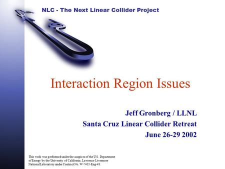 NLC - The Next Linear Collider Project Interaction Region Issues Jeff Gronberg / LLNL Santa Cruz Linear Collider Retreat June 26-29 2002 This work was.