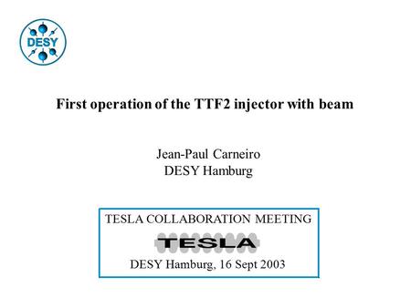 First operation of the TTF2 injector with beam Jean-Paul Carneiro DESY Hamburg TESLA COLLABORATION MEETING DESY Hamburg, 16 Sept 2003.
