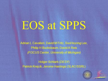 EOS at SPPS Adrian L Cavalieri, David M Fritz, SooHeyong Lee, Philip H Bucksbaum, David A Reis (FOCUS Center, University of Michigan) Holger Schlarb (DESY)