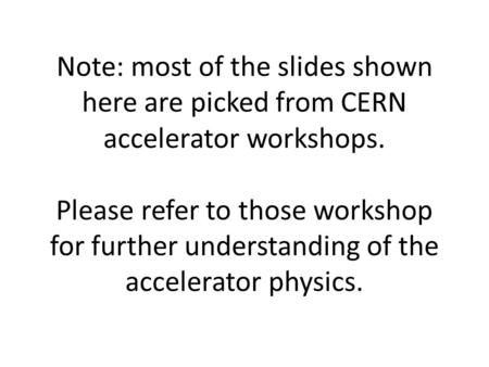 Note: most of the slides shown here are picked from CERN accelerator workshops. Please refer to those workshop for further understanding of the accelerator.
