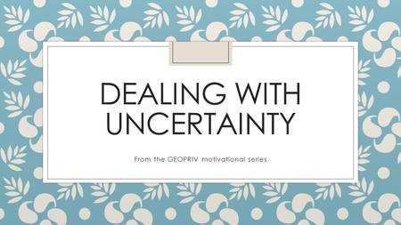DEALING WITH UNCERTAINTY From the GEOPRIV motivational series.